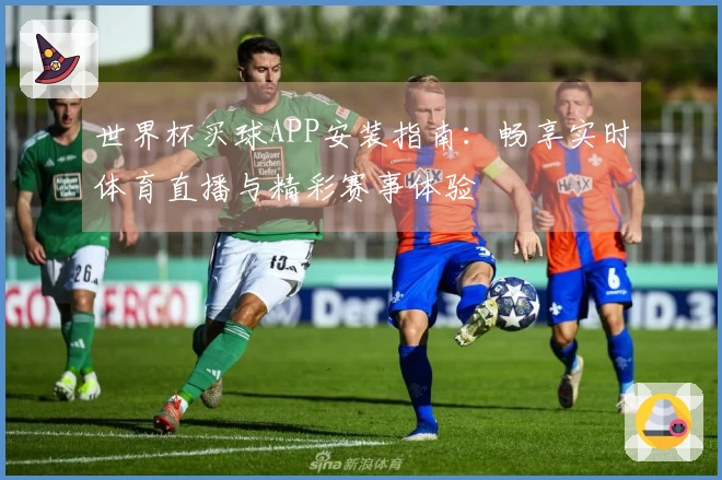 世界杯买球APP安装指南：畅享实时体育直播与精彩赛事体验