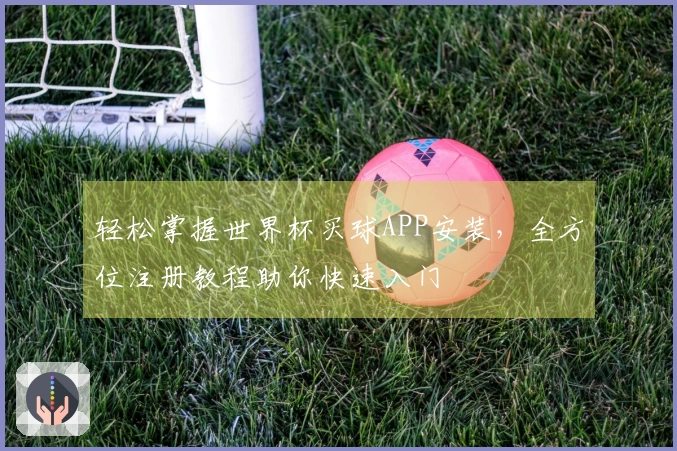 轻松掌握世界杯买球APP安装，全方位注册教程助你快速入门