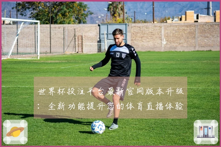 世界杯投注平台最新官网版本升级：全新功能提升您的体育直播体验