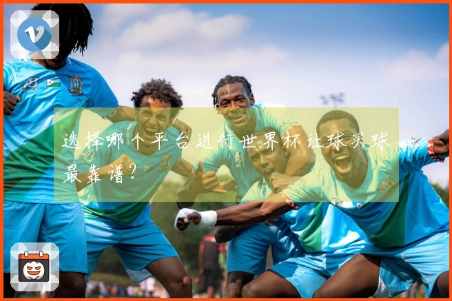 选择哪个平台进行世界杯让球买球最靠谱？