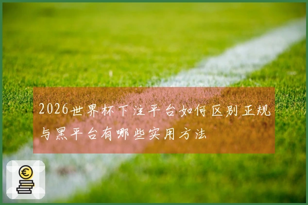 2026世界杯下注平台如何区别正规与黑平台有哪些实用方法