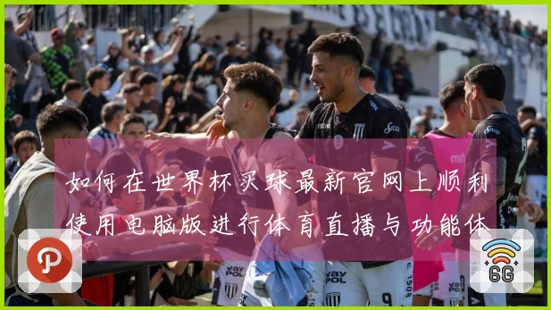 如何在世界杯买球最新官网上顺利使用电脑版进行体育直播与功能体验指导