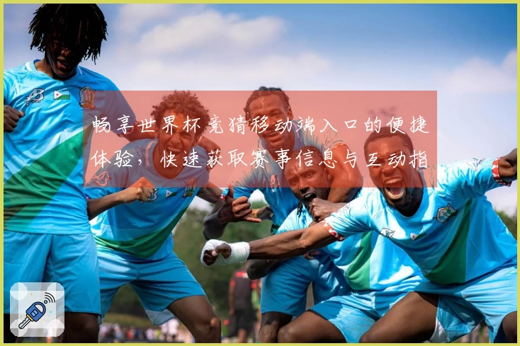 畅享世界杯竞猜移动端入口的便捷体验，快速获取赛事信息与互动指南