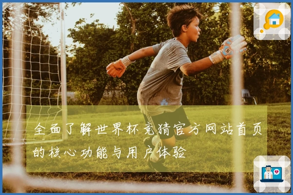 全面了解世界杯竞猜官方网站首页的核心功能与用户体验