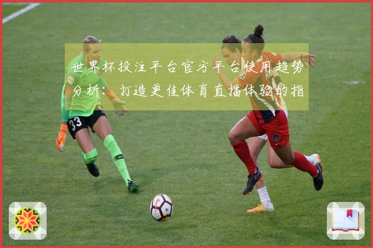 世界杯投注平台官方平台使用趋势分析：打造更佳体育直播体验的指南