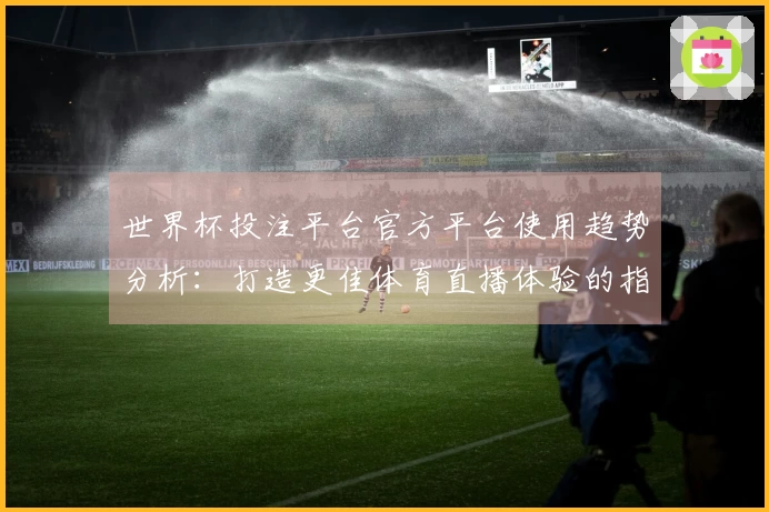 世界杯投注平台官方平台使用趋势分析:打造更佳体育直播体验的指南