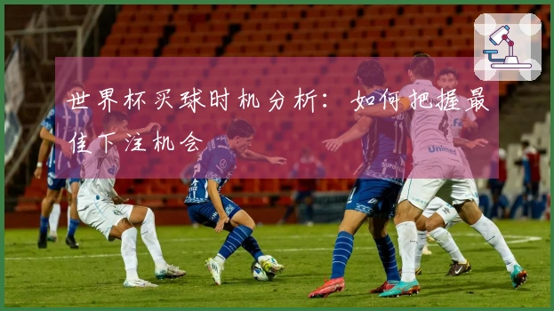 世界杯买球时机分析：如何把握最佳下注机会
