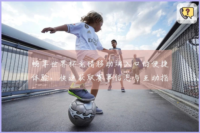 畅享世界杯竞猜移动端入口的便捷体验,快速获取赛事信息与互动指南