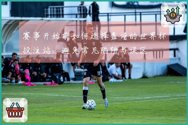 赛事开始前如何选择靠谱的世界杯投注站，避免常见陷阱与误区