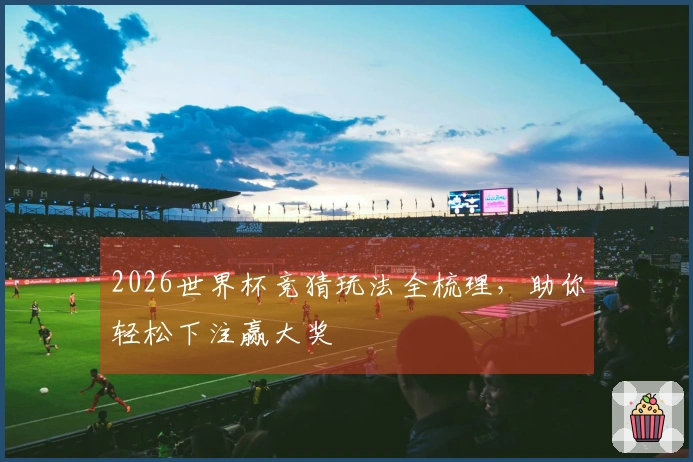 2026世界杯竞猜玩法全梳理，助你轻松下注赢大奖