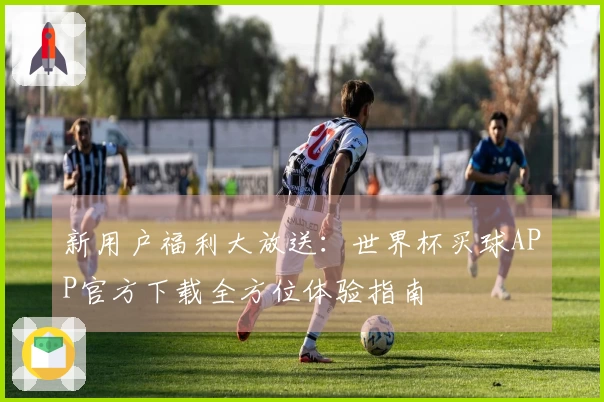 新用户福利大放送：世界杯买球APP官方下载全方位体验指南