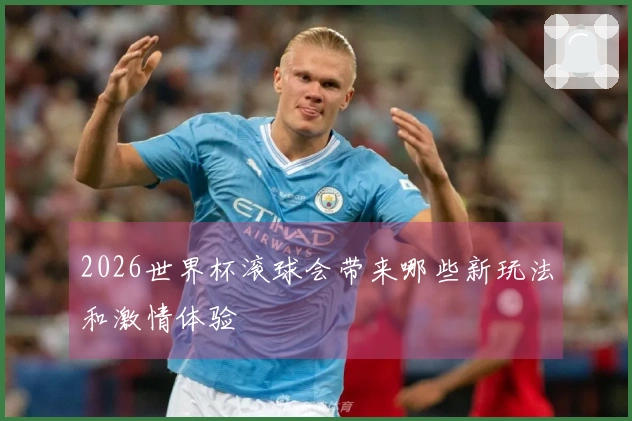 2026世界杯滚球会带来哪些新玩法和激情体验