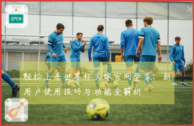 轻松上手世界杯买球官网登录：新用户使用技巧与功能全解析