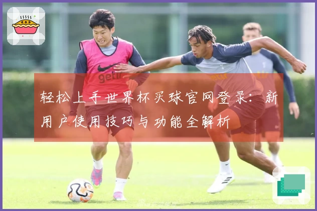 轻松上手世界杯买球官网登录：新用户使用技巧与功能全解析