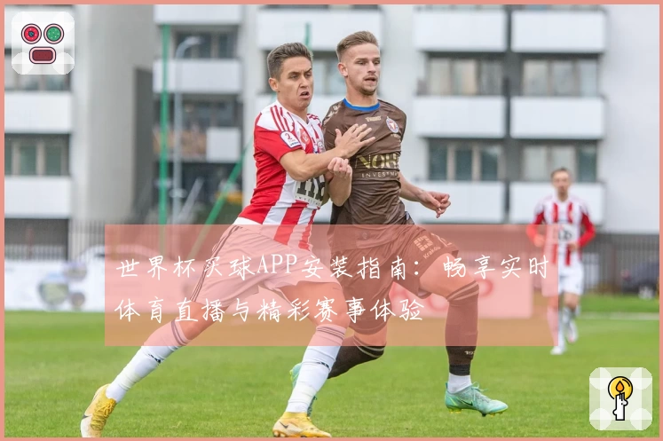 世界杯买球APP安装指南：畅享实时体育直播与精彩赛事体验