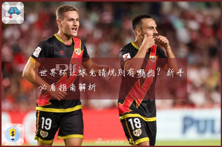 世界杯让球竞猜规则有哪些？新手必看指南解析
