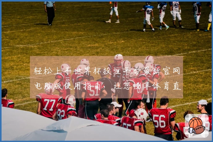 轻松上手世界杯投注平台最新官网电脑版使用指南，让您畅享体育直播体验