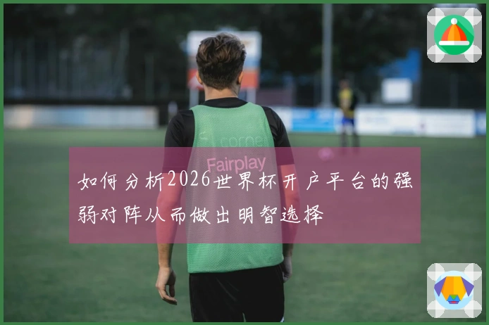 如何分析2026世界杯开户平台的强弱对阵从而做出明智选择