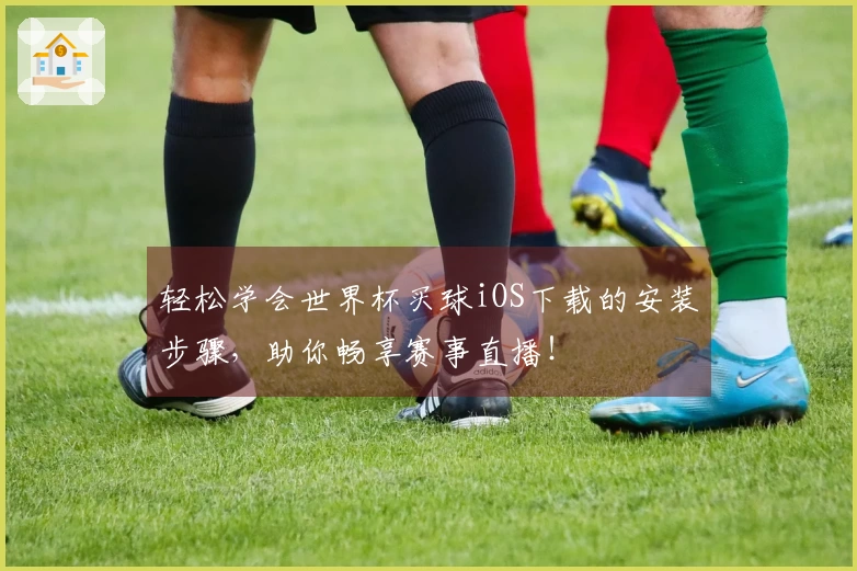 轻松学会世界杯买球iOS下载的安装步骤，助你畅享赛事直播！