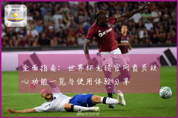 全面指南：世界杯竞猜官网首页核心功能一览与使用体验分享