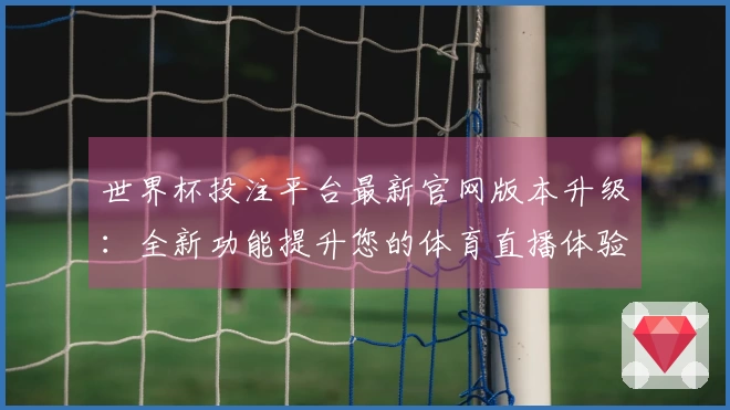 世界杯投注平台最新官网版本升级：全新功能提升您的体育直播体验