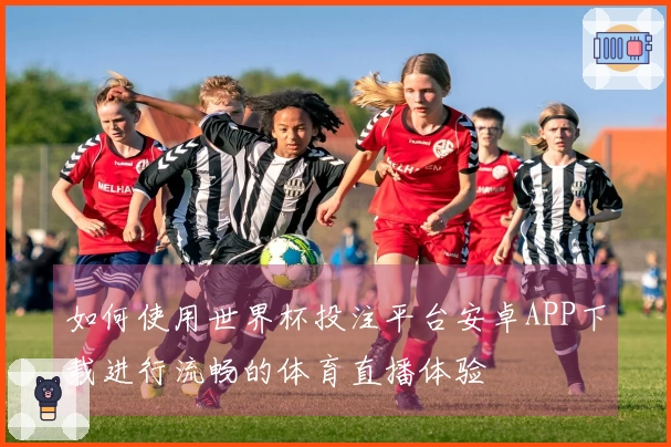 如何使用世界杯投注平台安卓APP下载进行流畅的体育直播体验