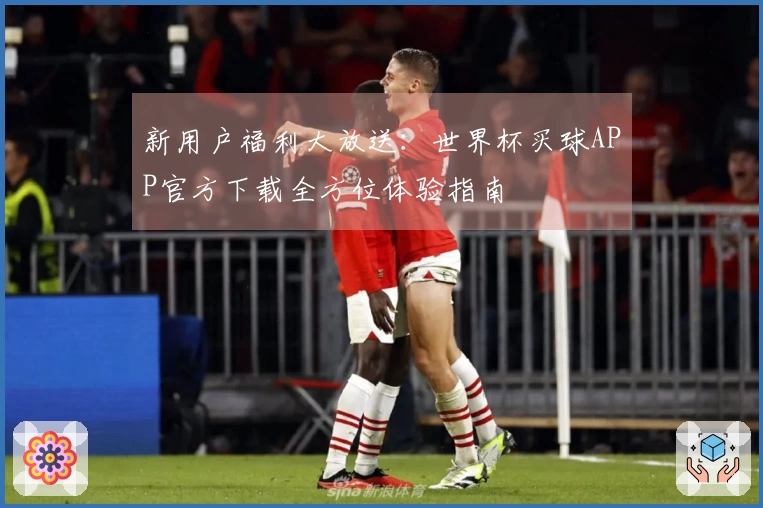 新用户福利大放送:世界杯买球APP官方下载全方位体验指南