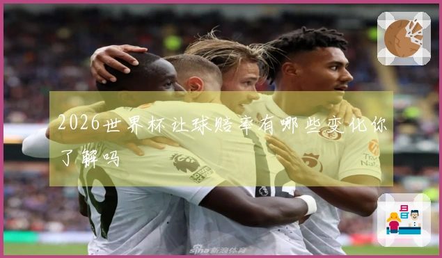 2026世界杯让球赔率有哪些变化你了解吗