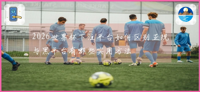 2026世界杯下注平台如何区别正规与黑平台有哪些实用方法